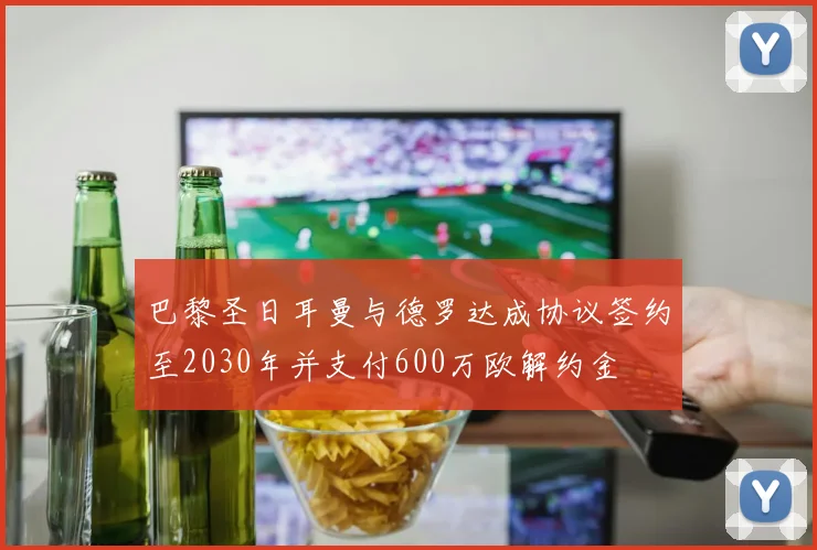 巴黎圣日耳曼与德罗达成协议签约至2030年并支付600万欧解约金