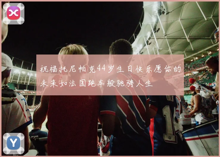 祝福托尼帕克44岁生日快乐愿你的未来如法国跑车般驰骋人生