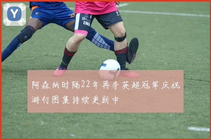 阿森纳时隔22年再夺英超冠军庆祝游行图集持续更新中