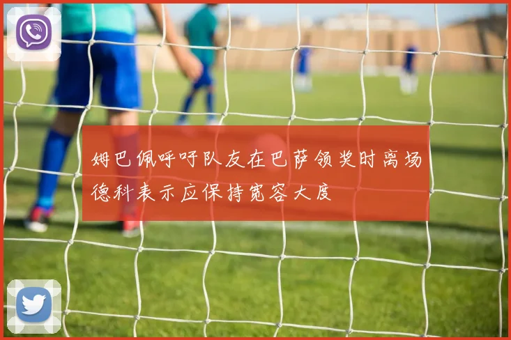 姆巴佩呼吁队友在巴萨领奖时离场德科表示应保持宽容大度